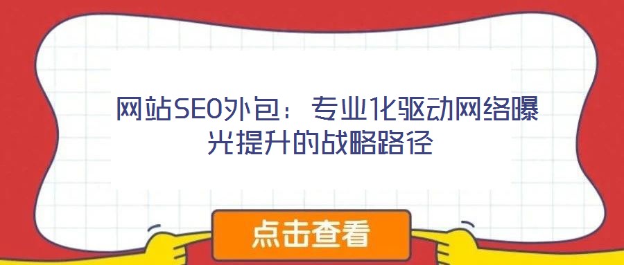  網(wǎng)站SEO外包：專業(yè)化驅(qū)動(dòng)網(wǎng)絡(luò)曝光提升的戰(zhàn)略路徑