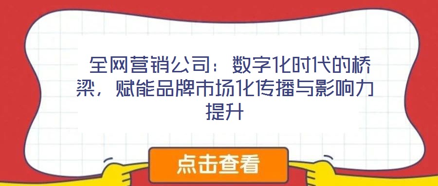  全網(wǎng)營銷公司：數(shù)字化時(shí)代的橋梁，賦能品牌市場(chǎng)化傳播與影響力提升