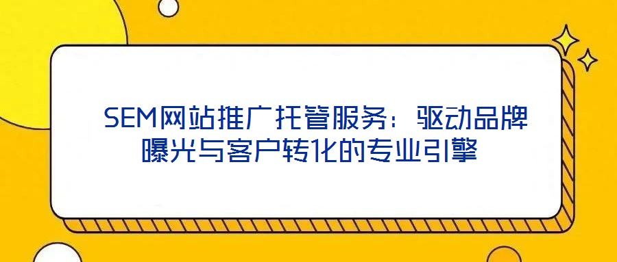  SEM網(wǎng)站推廣托管服務(wù)：驅(qū)動(dòng)品牌曝光與客戶轉(zhuǎn)化的專業(yè)引擎