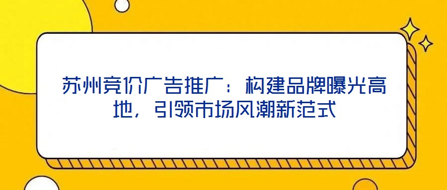 蘇州競(jìng)價(jià)廣告推廣：構(gòu)建品牌曝光高地，引領(lǐng)市場(chǎng)風(fēng)潮新范式