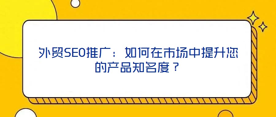 外貿(mào)SEO推廣：如何在市場(chǎng)中提升您的產(chǎn)品知名度？