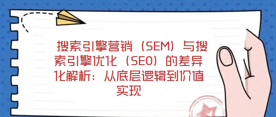  搜索引擎營銷（SEM）與搜索引擎優(yōu)化（SEO）的差異化解析：從底層邏輯到價(jià)值實(shí)現(xiàn)