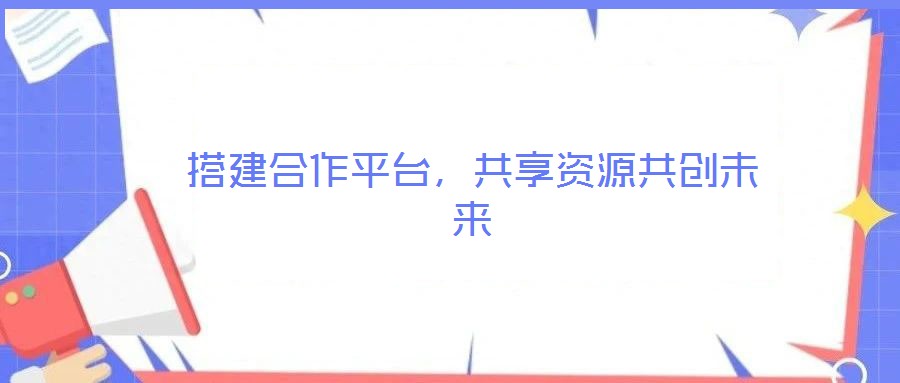 搭建合作平臺(tái)，共享資源共創(chuàng)未來