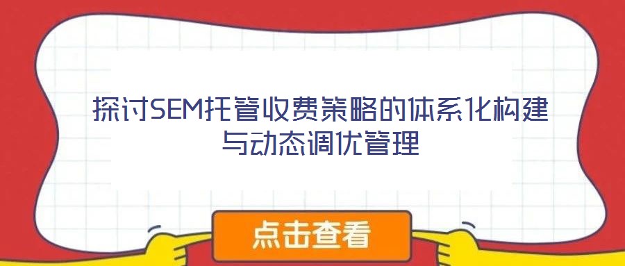 探討SEM托管收費策略的體系化構(gòu)建與動態(tài)調(diào)優(yōu)管理