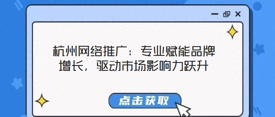 杭州網(wǎng)絡(luò)推廣：專業(yè)賦能品牌增長(zhǎng)，驅(qū)動(dòng)市場(chǎng)影響力躍升