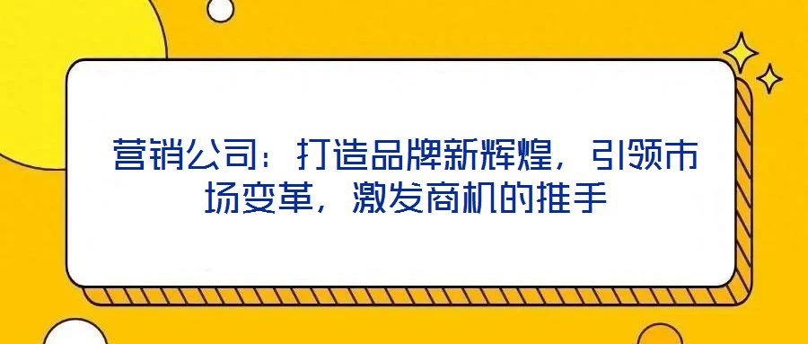 營銷公司：打造品牌新輝煌，引領(lǐng)市場變革，激發(fā)商機的推手