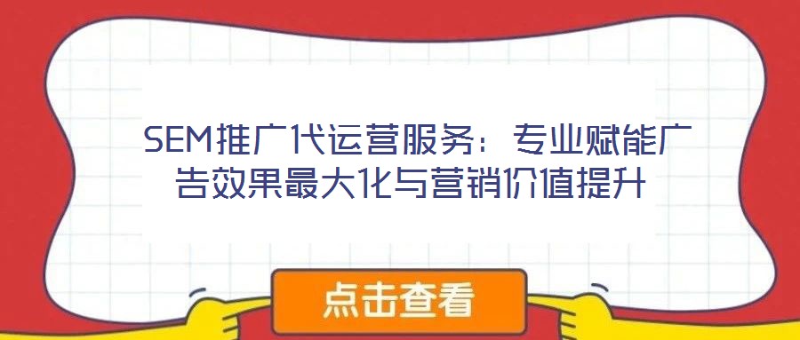  SEM推廣代運營服務：專業(yè)賦能廣告效果最大化與營銷價值提升
