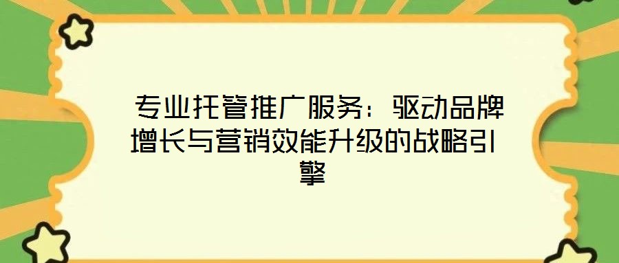  專業(yè)托管推廣服務：驅(qū)動品牌增長與營銷效能升級的戰(zhàn)略引擎
