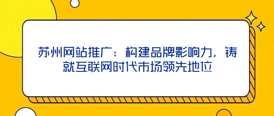 蘇州網(wǎng)站推廣：構(gòu)建品牌影響力，鑄就互聯(lián)網(wǎng)時代市場領(lǐng)先地位