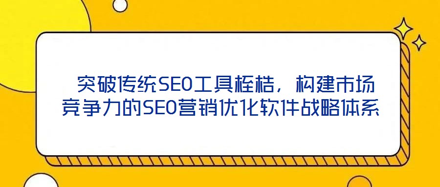  突破傳統(tǒng)SEO工具桎梏，構(gòu)建市場(chǎng)競(jìng)爭(zhēng)力的SEO營(yíng)銷(xiāo)優(yōu)化軟件戰(zhàn)略體系