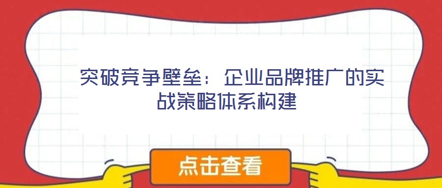  突破競爭壁壘：企業(yè)品牌推廣的實戰(zhàn)策略體系構(gòu)建
