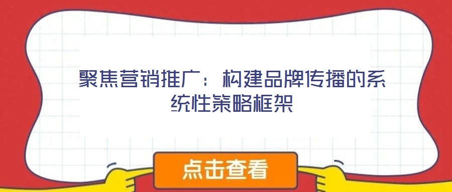 聚焦?fàn)I銷推廣：構(gòu)建品牌傳播的系統(tǒng)性策略框架
