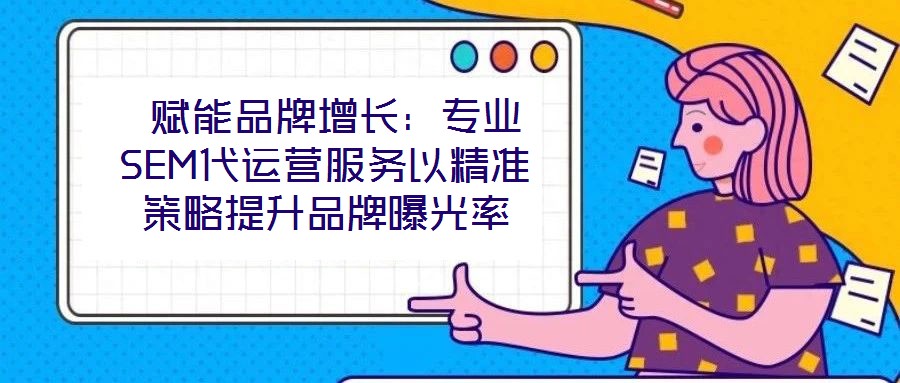  賦能品牌增長：專業(yè)SEM代運營服務以精準策略提升品牌曝光率
