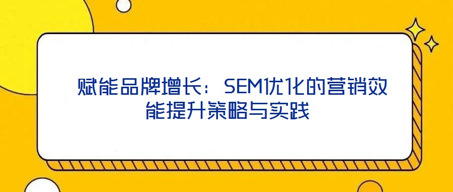  賦能品牌增長：SEM優(yōu)化的營銷效能提升策略與實踐
