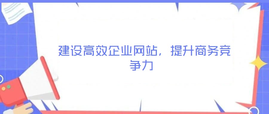  建設(shè)高效企業(yè)網(wǎng)站，提升商務(wù)競(jìng)爭(zhēng)力