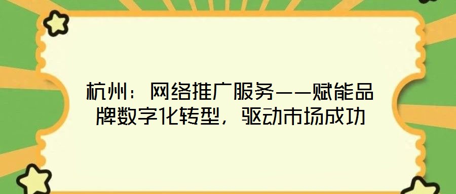 杭州：網(wǎng)絡(luò)推廣服務(wù)——賦能品牌數(shù)字化轉(zhuǎn)型，驅(qū)動(dòng)市場(chǎng)成功