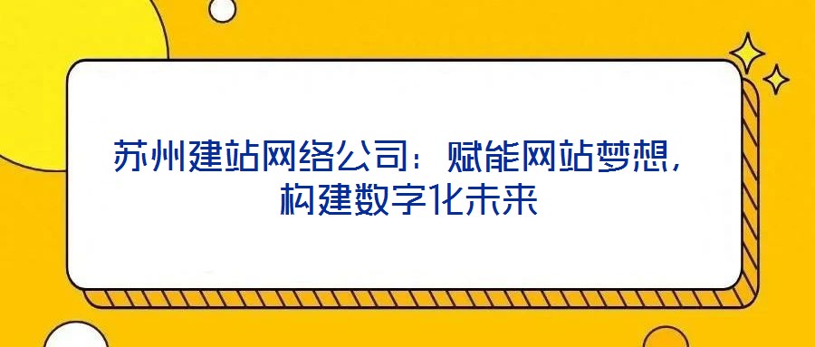 蘇州建站網(wǎng)絡(luò)公司：賦能網(wǎng)站夢想，構(gòu)建數(shù)字化未來
