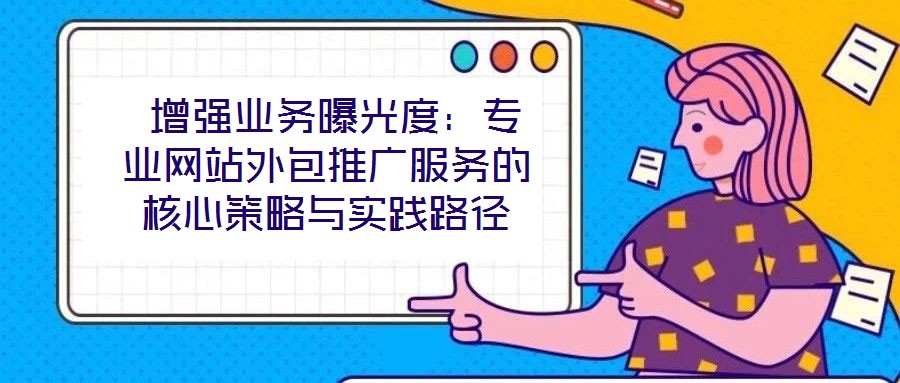  增強業(yè)務(wù)曝光度：專業(yè)網(wǎng)站外包推廣服務(wù)的核心策略與實踐路徑