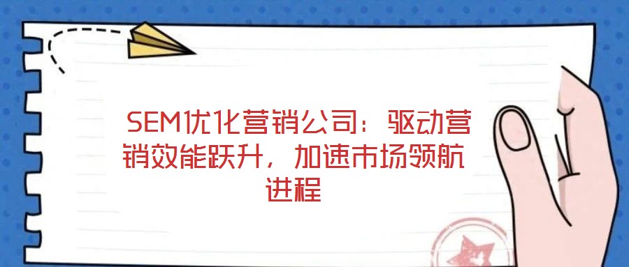  SEM優(yōu)化營銷公司：驅(qū)動營銷效能躍升，加速市場領(lǐng)航進程