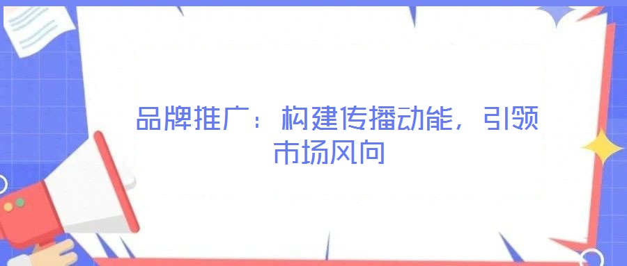  品牌推廣：構(gòu)建傳播動(dòng)能，引領(lǐng)市場(chǎng)風(fēng)向