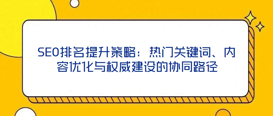 SEO排名提升策略：熱門關鍵詞、內(nèi)容優(yōu)化與權威建設的協(xié)同路徑