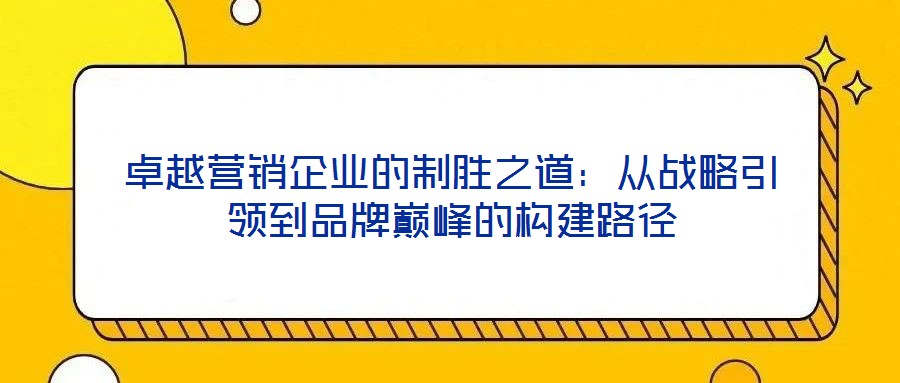 卓越營銷企業(yè)的制勝之道：從戰(zhàn)略引領(lǐng)到品牌巔峰的構(gòu)建路徑
