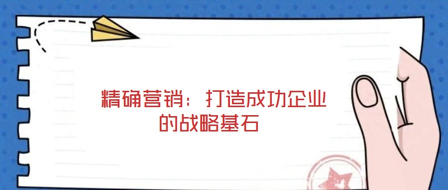  精確營(yíng)銷：打造成功企業(yè)的戰(zhàn)略基石
