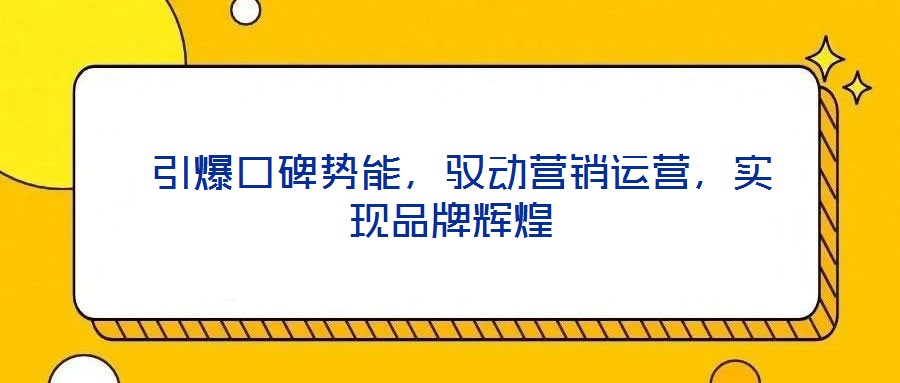  引爆口碑勢能，馭動營銷運(yùn)營，實(shí)現(xiàn)品牌輝煌