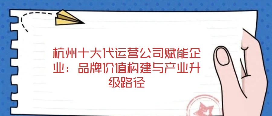 杭州十大代運(yùn)營公司賦能企業(yè)：品牌價(jià)值構(gòu)建與產(chǎn)業(yè)升級路徑