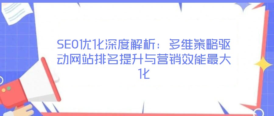 SEO優(yōu)化深度解析：多維策略驅(qū)動(dòng)網(wǎng)站排名提升與營(yíng)銷效能最大化