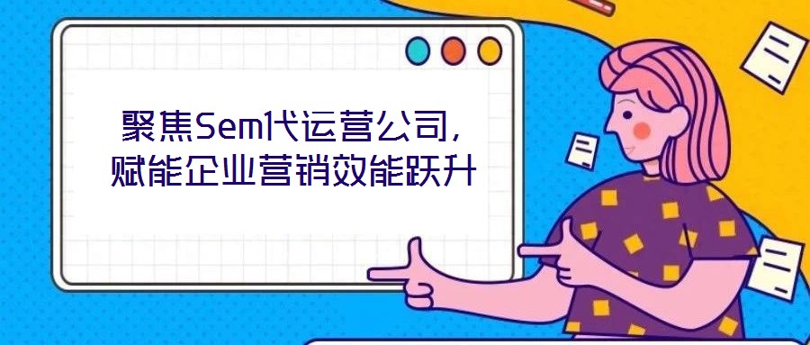  聚焦Sem代運(yùn)營(yíng)公司，賦能企業(yè)營(yíng)銷(xiāo)效能躍升