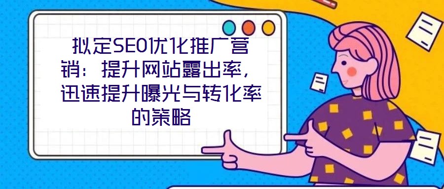 擬定SEO優(yōu)化推廣營銷：提升網(wǎng)站露出率，迅速提升曝光與轉(zhuǎn)化率的策略