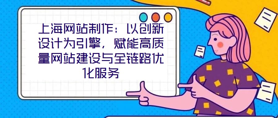 上海網(wǎng)站制作：以創(chuàng)新設(shè)計為引擎，賦能高質(zhì)量網(wǎng)站建設(shè)與全鏈路優(yōu)化服務(wù)