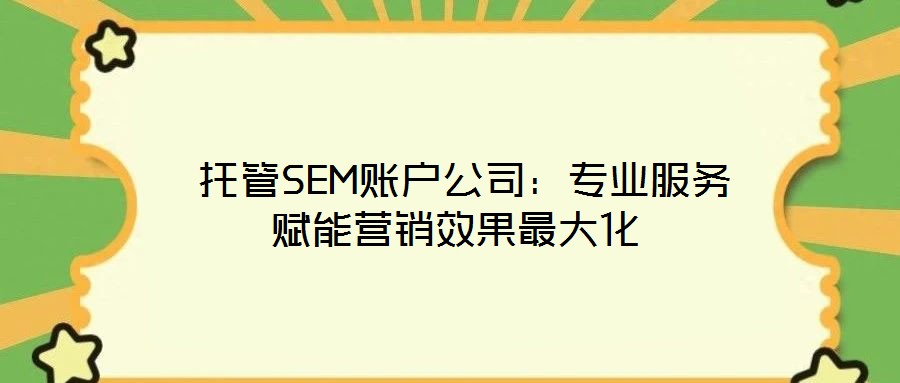  托管SEM賬戶公司：專業(yè)服務(wù)賦能營銷效果最大化