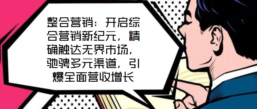 整合營(yíng)銷：開(kāi)啟綜合營(yíng)銷新紀(jì)元，精確觸達(dá)無(wú)界市場(chǎng)，馳騁多元渠道，引爆全面營(yíng)收增長(zhǎng)