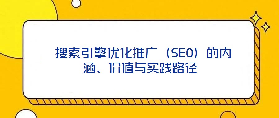  搜索引擎優(yōu)化推廣（SEO）的內(nèi)涵、價值與實踐路徑