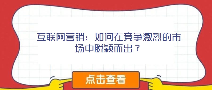 互聯(lián)網(wǎng)營(yíng)銷(xiāo)：如何在競(jìng)爭(zhēng)激烈的市場(chǎng)中脫穎而出？