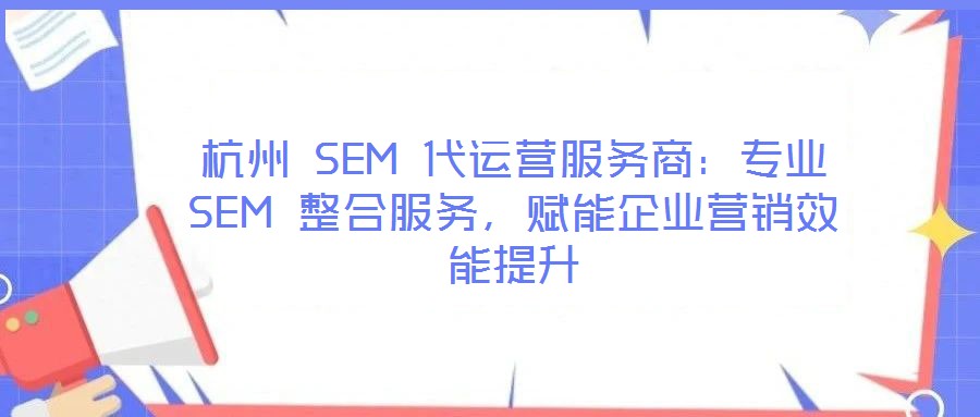 杭州 SEM 代運(yùn)營服務(wù)商：專業(yè) SEM 整合服務(wù)，賦能企業(yè)營銷效能提升