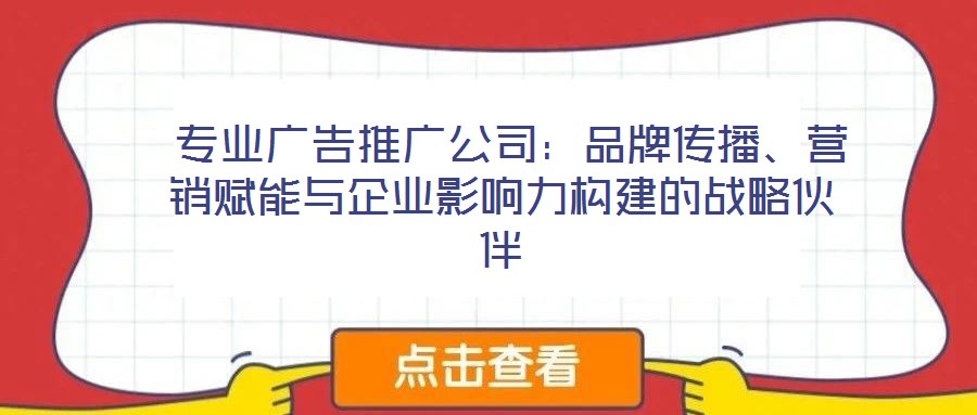 專業(yè)廣告推廣公司：品牌傳播、營銷賦能與企業(yè)影響力構(gòu)建的戰(zhàn)略伙伴