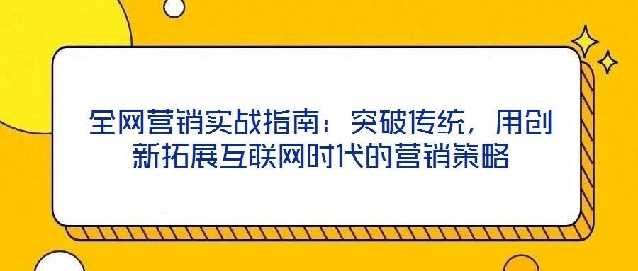全網(wǎng)營銷實戰(zhàn)指南：突破傳統(tǒng)，用創(chuàng)新拓展互聯(lián)網(wǎng)時代的營銷策略