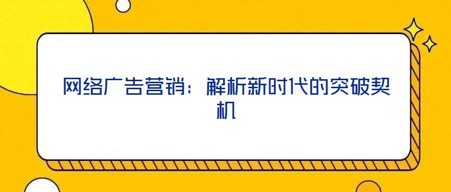 網(wǎng)絡廣告營銷：解析新時代的突破契機