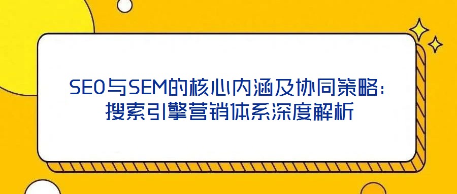  SEO與SEM的核心內(nèi)涵及協(xié)同策略：搜索引擎營銷體系深度解析