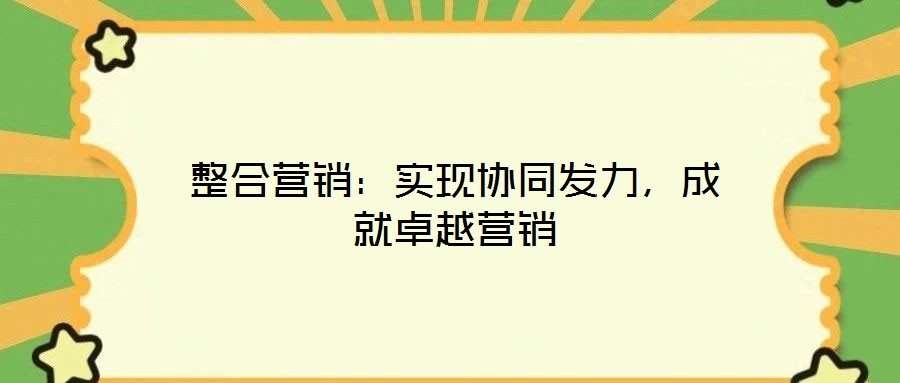 整合營(yíng)銷：實(shí)現(xiàn)協(xié)同發(fā)力，成就卓越營(yíng)銷