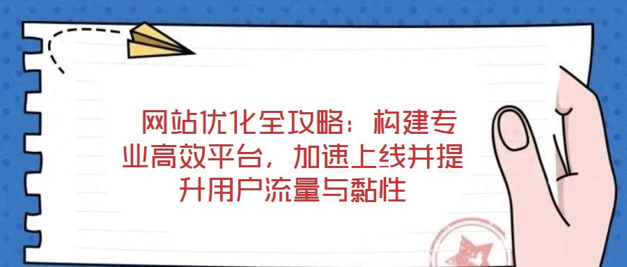  網(wǎng)站優(yōu)化全攻略：構(gòu)建專業(yè)高效平臺，加速上線并提升用戶流量與黏性