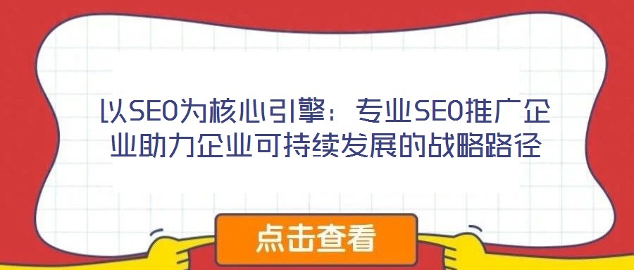 以SEO為核心引擎：專業(yè)SEO推廣企業(yè)助力企業(yè)可持續(xù)發(fā)展的戰(zhàn)略路徑