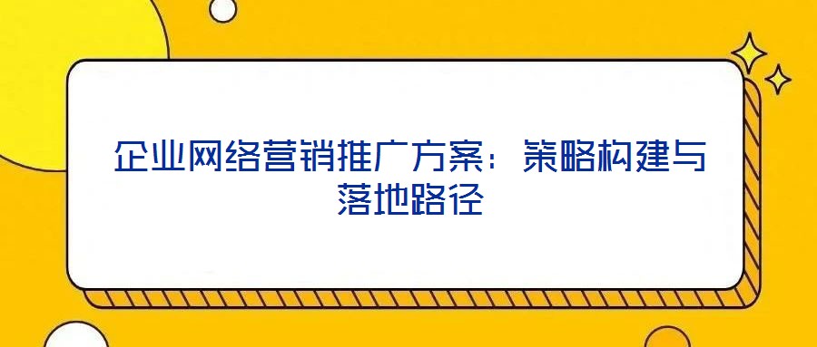 企業(yè)網(wǎng)絡營銷推廣方案：策略構建與落地路徑