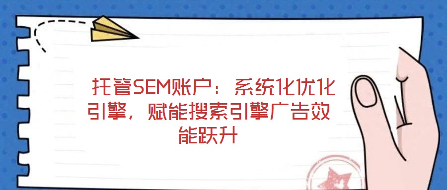  托管SEM賬戶：系統(tǒng)化優(yōu)化引擎，賦能搜索引擎廣告效能躍升