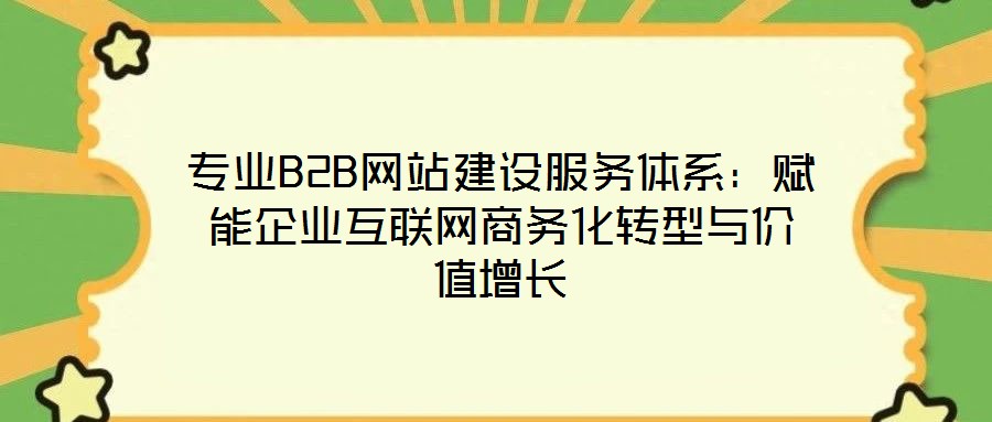 專業(yè)B2B網(wǎng)站建設服務體系：賦能企業(yè)互聯(lián)網(wǎng)商務化轉(zhuǎn)型與價值增長