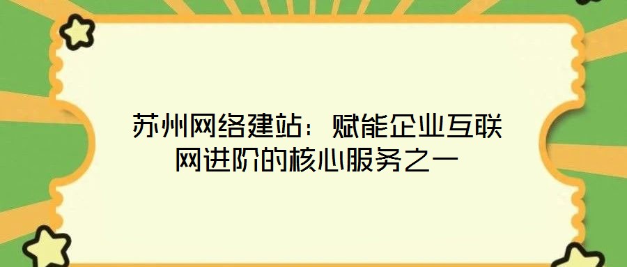 蘇州網絡建站：賦能企業(yè)互聯網進階的核心服務之一