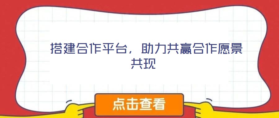  搭建合作平臺(tái)，助力共贏合作愿景共現(xiàn)